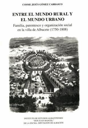 ENTRE EL MUNDO RURAL Y EL MUNDO URBANO: familia, parentesco y organización social en la villa de Albacete (1750-1808). Cosme Jesús GÓMEZ CARRASCO.