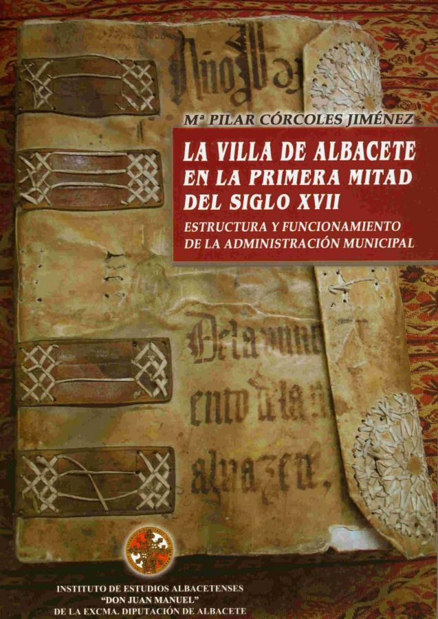 LA VILLA DE ALBACETE EN LA PRIMERA MITAD DEL SIGLO XVII. ESTRUCTURA Y FUNCIONAMIENTO DE LA ADMINISTRACIÓN MUNICIPAL.