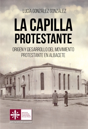 La capilla protestante : Origen y desarrollo del movimiento protestante en Albacete / Lucía González González